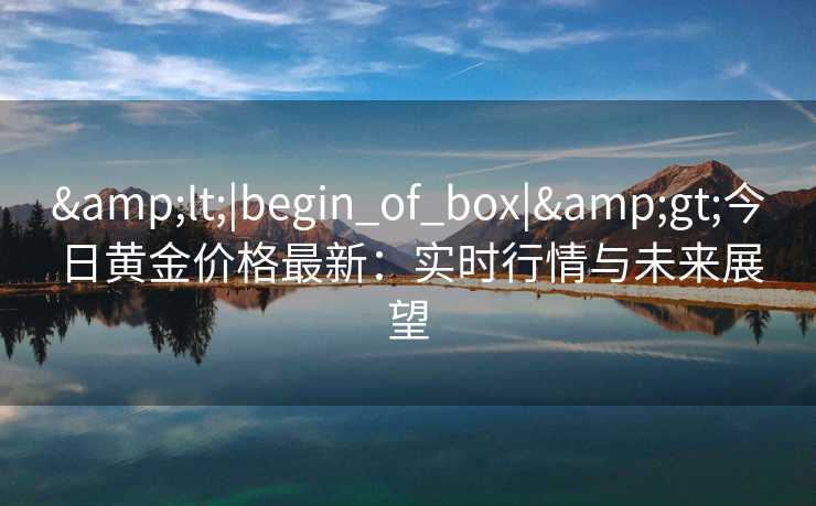 <|begin_of_box|>今日黄金价格最新：实时行情与未来展望