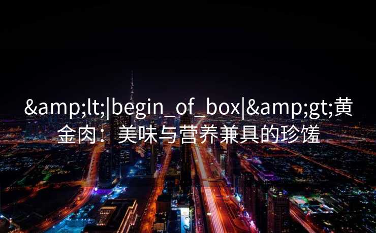 <|begin_of_box|>黄金肉：美味与营养兼具的珍馐