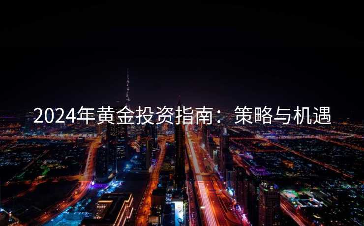 2024年黄金投资指南：策略与机遇