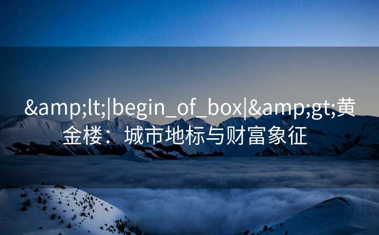 <|begin_of_box|>黄金楼:城市地标与财富象征 <|begin_of_box|>黄金楼:城市地标与财富象征