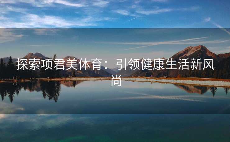 探索项君美体育:引领健康生活新风尚 探索项君美体育:引领健康生活新风尚