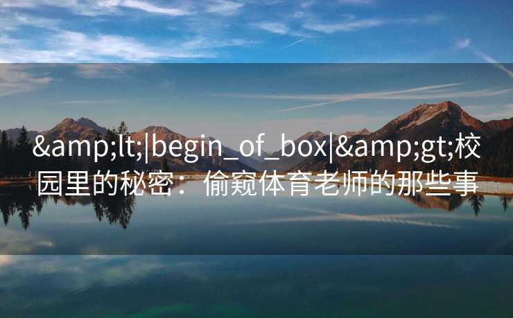 <|begin_of_box|>校园里的秘密:偷窥体育老师的那些事 <|begin_of_box|>校园里的秘密:偷窥体育老师的那些事
