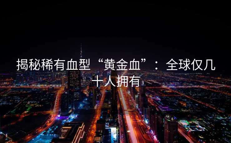 揭秘稀有血型“黄金血”：全球仅几十人拥有