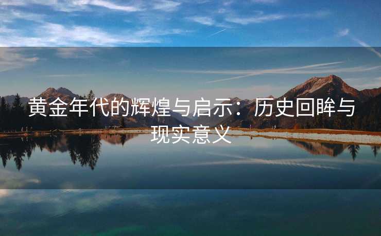 黄金年代的辉煌与启示：历史回眸与现实意义