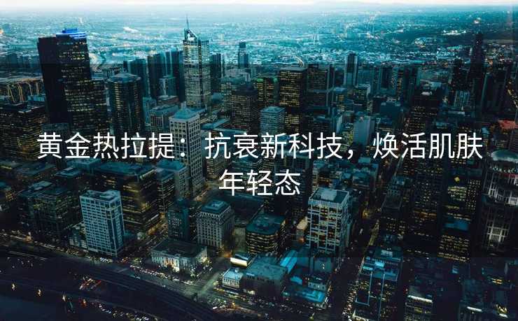 黄金热拉提：抗衰新科技，焕活肌肤年轻态