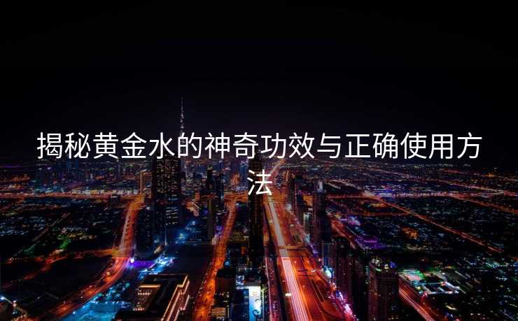 揭秘黄金水的神奇功效与正确使用方法