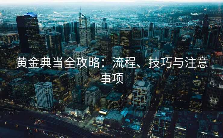 黄金典当全攻略：流程、技巧与注意事项