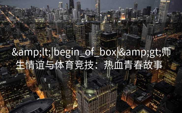 <|begin_of_box|>师生情谊与体育竞技：热血青春故事  