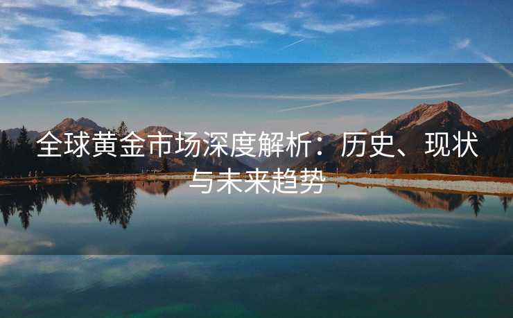 全球黄金市场深度解析：历史、现状与未来趋势