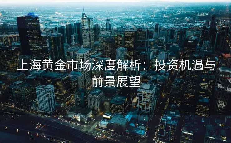 上海黄金市场深度解析：投资机遇与前景展望