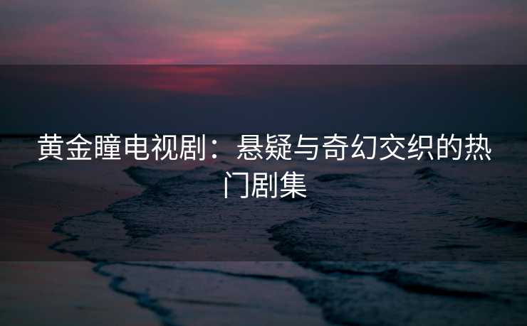 黄金瞳电视剧：悬疑与奇幻交织的热门剧集