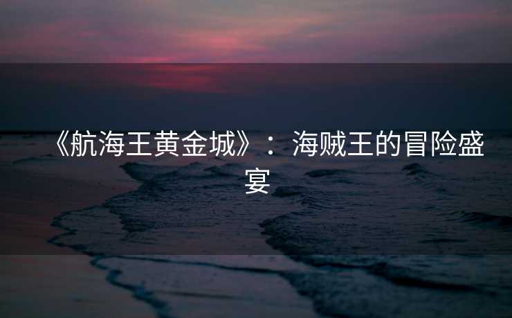 《航海王黄金城》：海贼王的冒险盛宴
