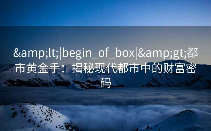 <|begin_of_box|>都市黄金手：揭秘现代都市中的财富密码