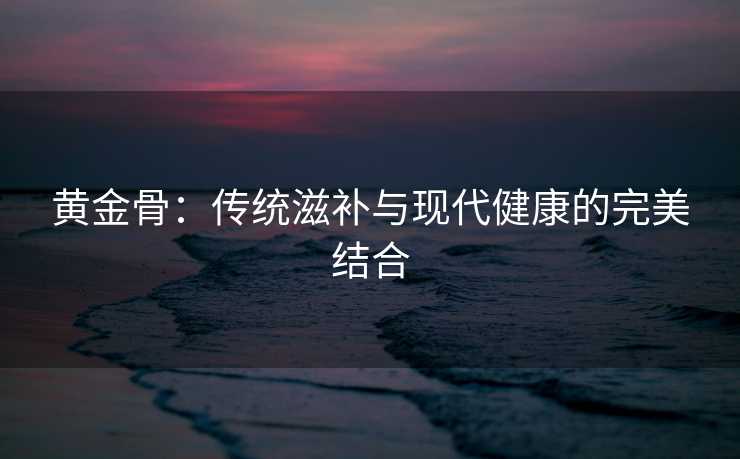 黄金骨：传统滋补与现代健康的完美结合