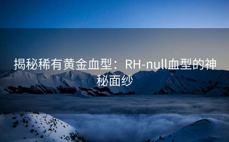 揭秘稀有黄金血型：RH-null血型的神秘面纱
