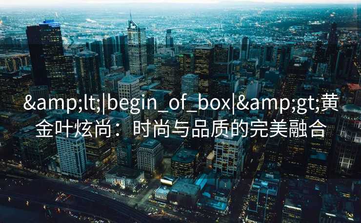 <|begin_of_box|>黄金叶炫尚：时尚与品质的完美融合