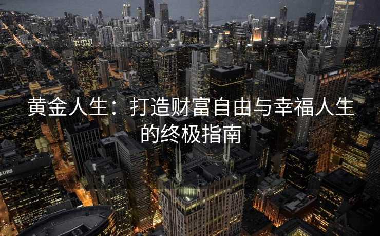 黄金人生:打造财富自由与幸福人生的终极指南 黄金人生:打造财富自由与幸福人生的终极指南