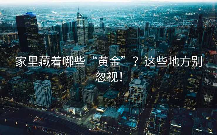 家里藏着哪些“黄金”？这些地方别忽视！