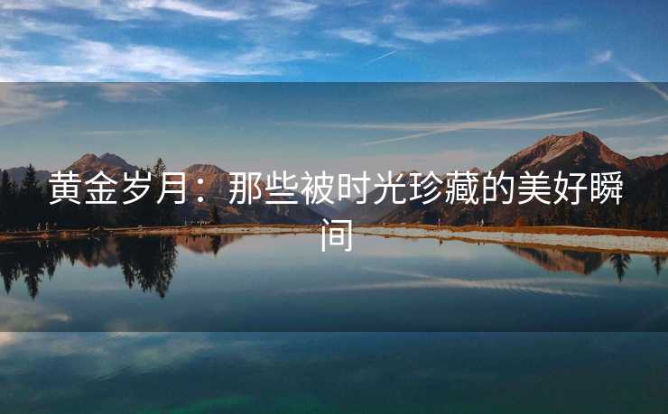 黄金岁月：那些被时光珍藏的美好瞬间