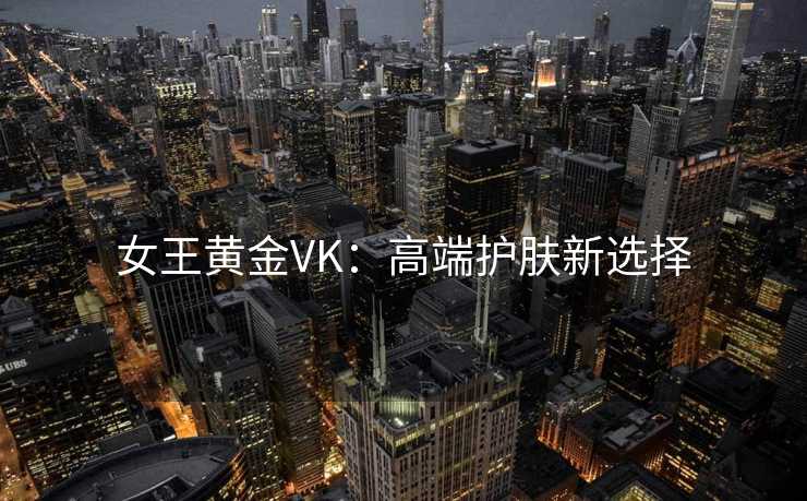 女王黄金VK:高端护肤新选择 女王黄金VK:高端护肤新选择