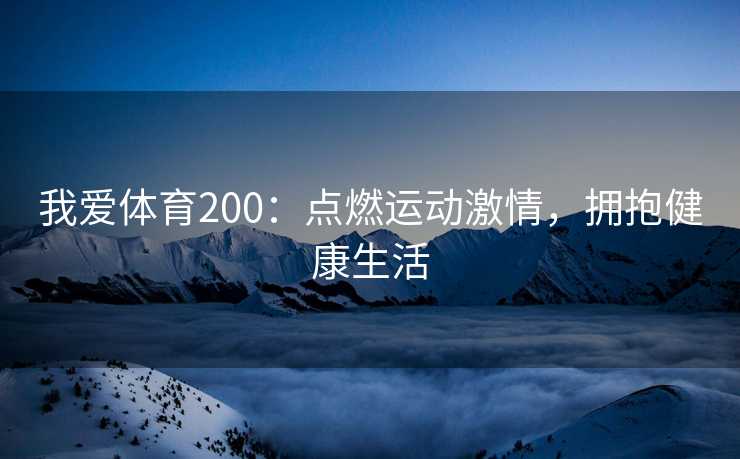我爱体育200:点燃运动激情,拥抱健康生活 我爱体育200:点燃运动激情,拥抱健康生活