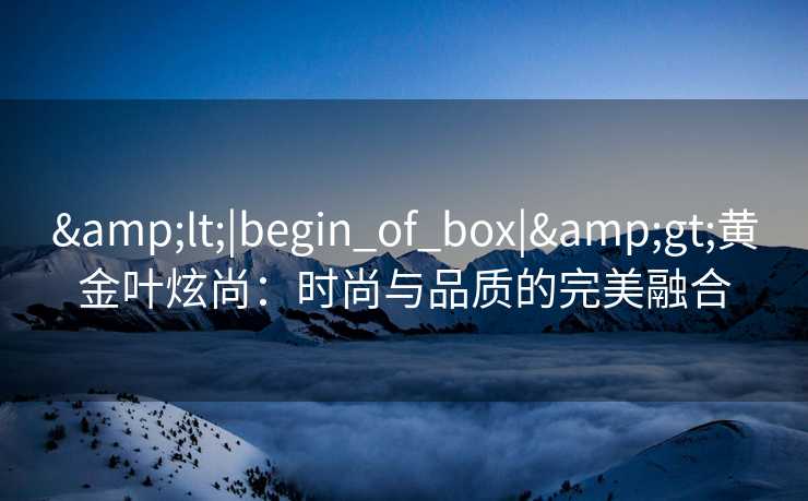 <|begin_of_box|>黄金叶炫尚：时尚与品质的完美融合