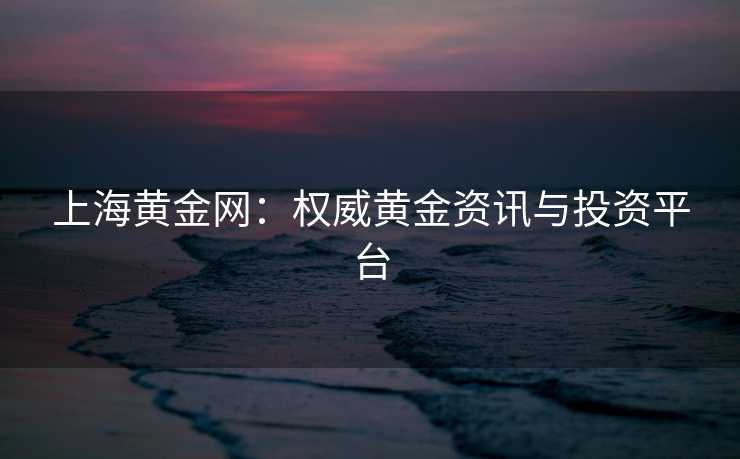 上海黄金网：权威黄金资讯与投资平台