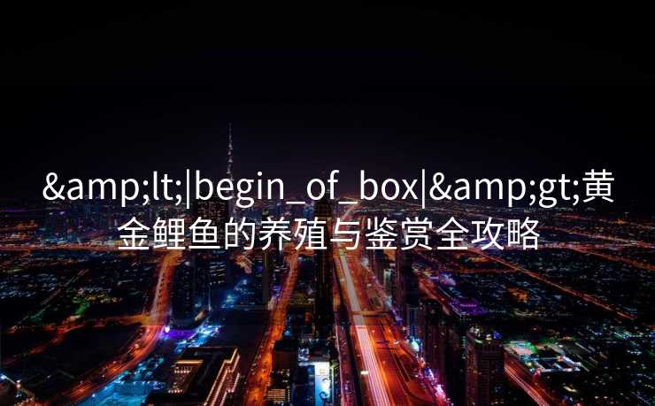 <|begin_of_box|>黄金鲤鱼的养殖与鉴赏全攻略 <|begin_of_box|>黄金鲤鱼的养殖与鉴赏全攻略