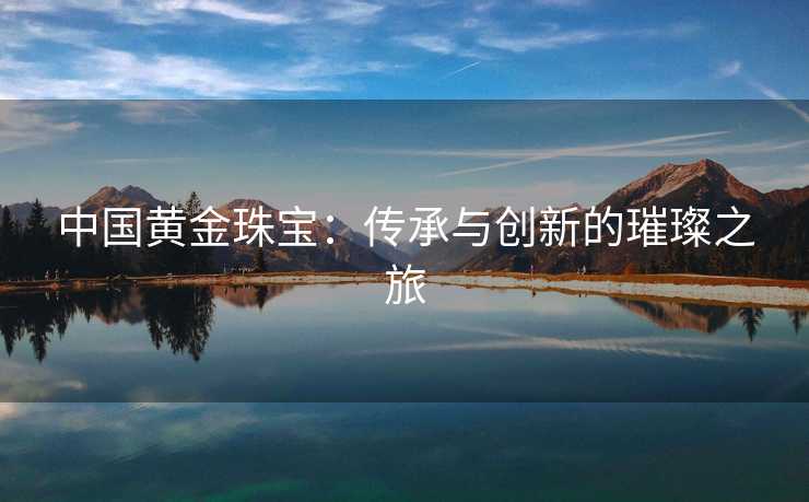 中国黄金珠宝：传承与创新的璀璨之旅