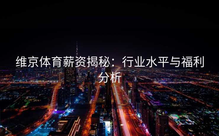 维京体育薪资揭秘：行业水平与福利分析