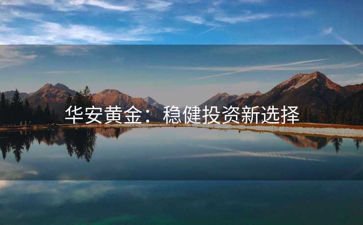 华安黄金：稳健投资新选择