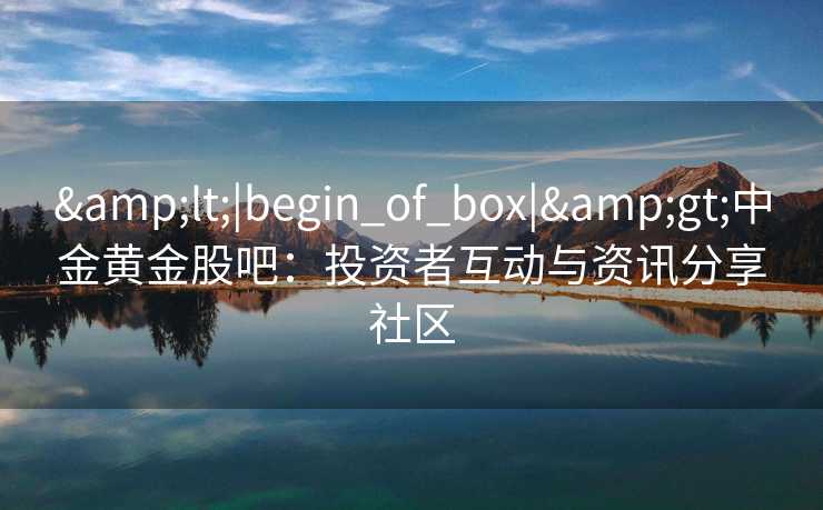 <|begin_of_box|>中金黄金股吧：投资者互动与资讯分享社区