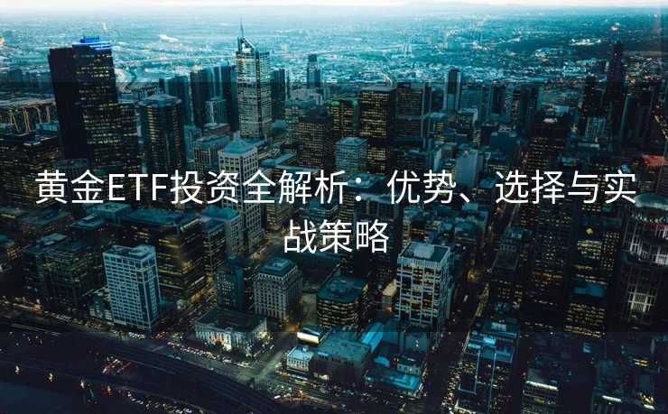 黄金ETF投资全解析：优势、选择与实战策略