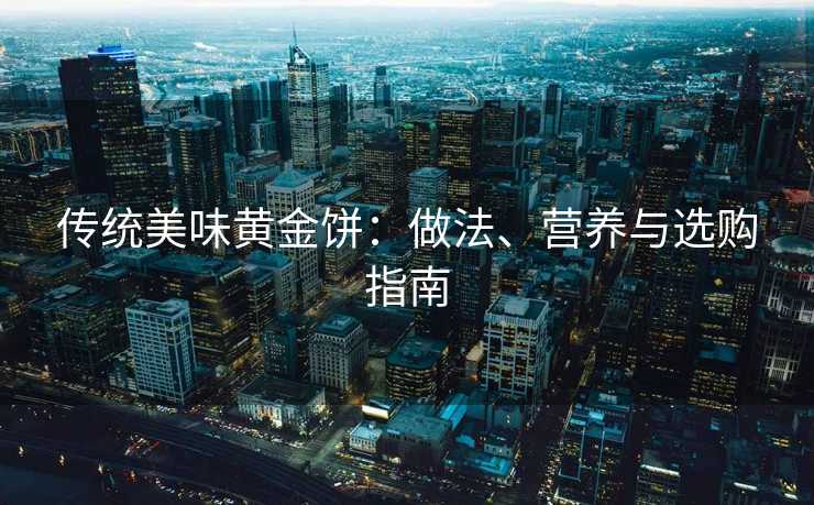 传统美味黄金饼：做法、营养与选购指南
