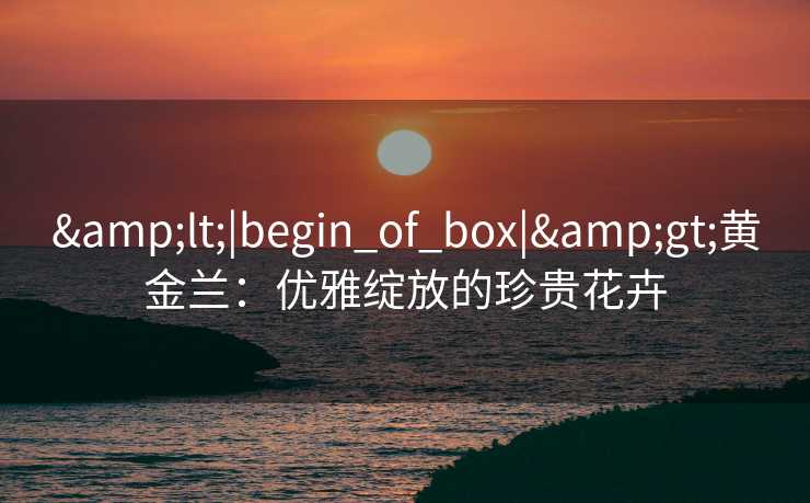 <|begin_of_box|>黄金兰：优雅绽放的珍贵花卉