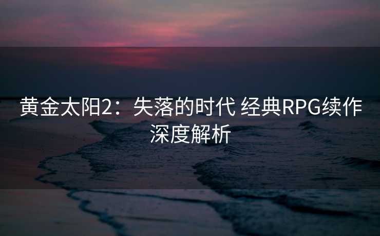 黄金太阳2：失落的时代 经典RPG续作深度解析