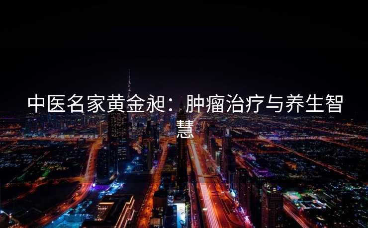 中医名家黄金昶：肿瘤治疗与养生智慧