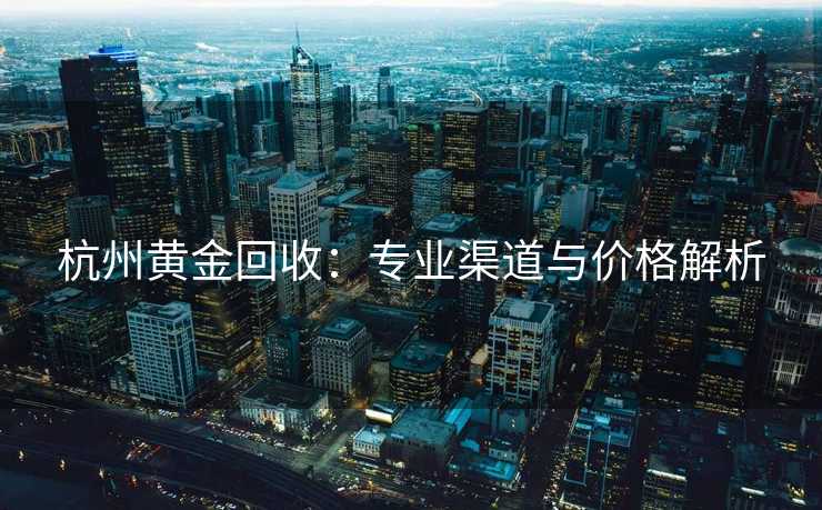 杭州黄金回收：专业渠道与价格解析