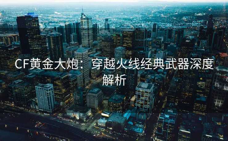 CF黄金大炮：穿越火线经典武器深度解析