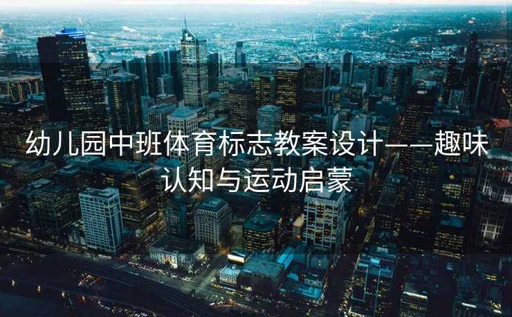 幼儿园中班体育标志教案设计——趣味认知与运动启蒙