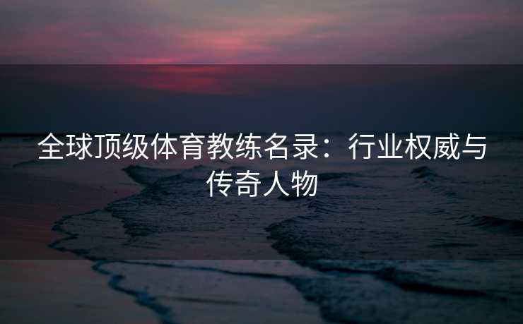 全球顶级体育教练名录：行业权威与传奇人物