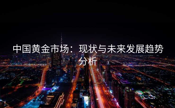 中国黄金市场：现状与未来发展趋势分析