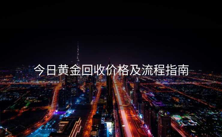 今日黄金回收价格及流程指南