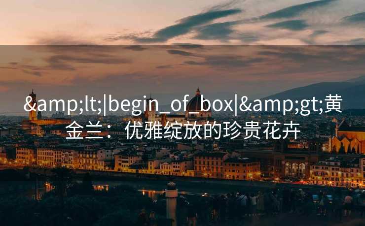 <|begin_of_box|>黄金兰：优雅绽放的珍贵花卉