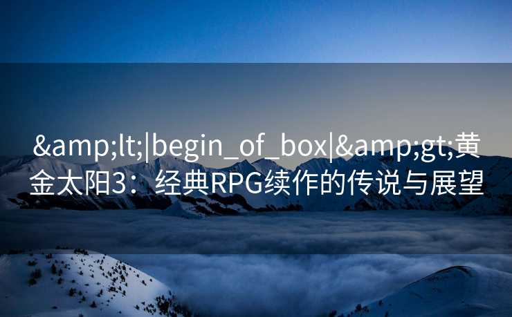 <|begin_of_box|>黄金太阳3：经典RPG续作的传说与展望
