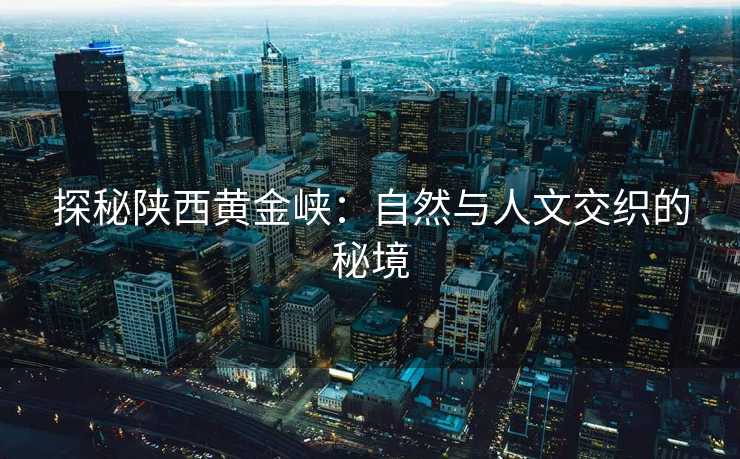 探秘陕西黄金峡：自然与人文交织的秘境