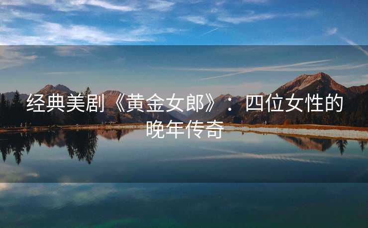 经典美剧《黄金女郎》：四位女性的晚年传奇
