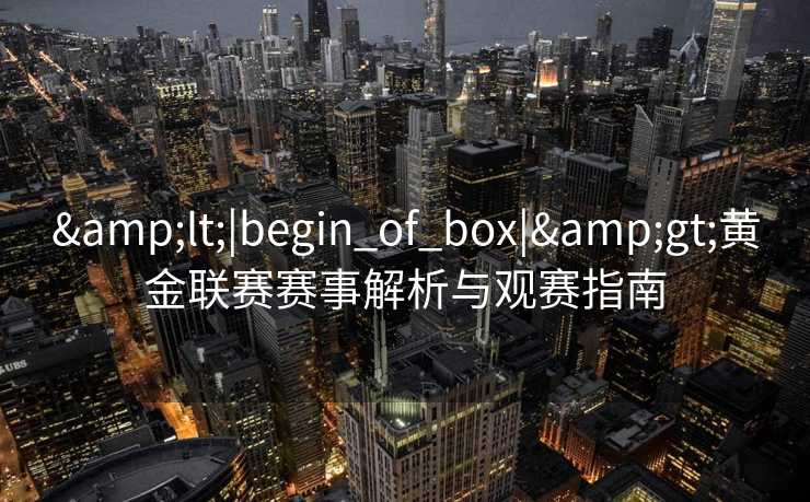 <|begin_of_box|>黄金联赛赛事解析与观赛指南