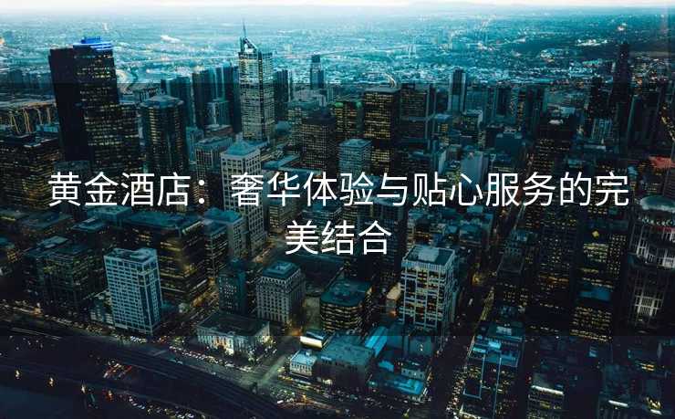 黄金酒店：奢华体验与贴心服务的完美结合