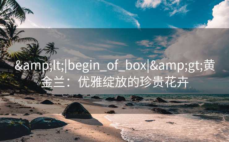 <|begin_of_box|>黄金兰：优雅绽放的珍贵花卉